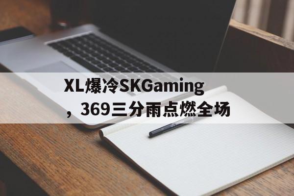 PG电子试玩-XL爆冷SKGaming，369三分雨点燃全场的简单介绍
